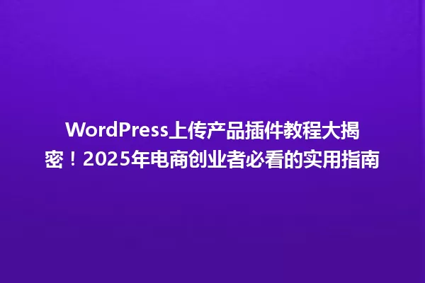 WordPress上传产品插件教程大揭密!2025年电商创业者必看的实用指南 一