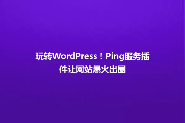 玩转WordPress!Ping服务插件让网站爆火出圈 一