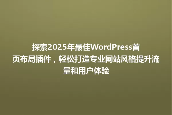 探索2025年最佳WordPress首页布局插件,轻松打造专业网站风格提升流量和用户体验 一