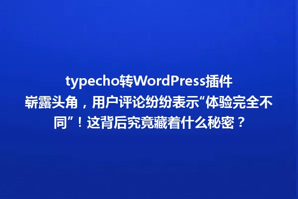 typecho转WordPress插件崭露头角,用户评论纷纷表示“体验完全不同”!这背后究竟藏着什么秘密? 一