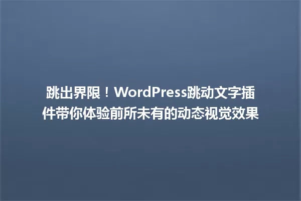 跳出界限！WordPress跳动文字插件带你体验前所未有的动态视觉效果 一