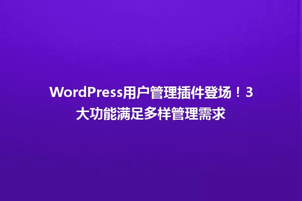 WordPress用户管理插件登场！3大功能满足多样管理需求 一