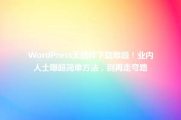 WordPress无插件下载难题！业内人士曝超简单方法，别再走弯路 一