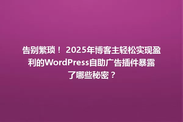告别繁琐！ 2025年博客主轻松实现盈利的WordPress自助广告插件暴露了哪些秘密？ 一