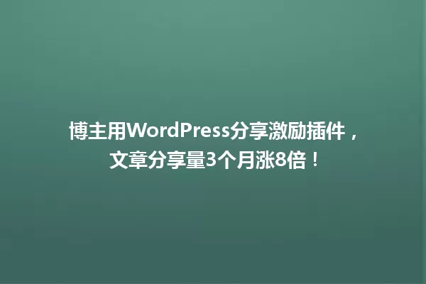 博主用WordPress分享激励插件,文章分享量3个月涨8倍! 一