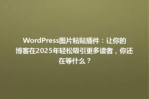 WordPress图片粘贴插件：让你的博客在2025年轻松吸引更多读者，你还在等什么？ 一