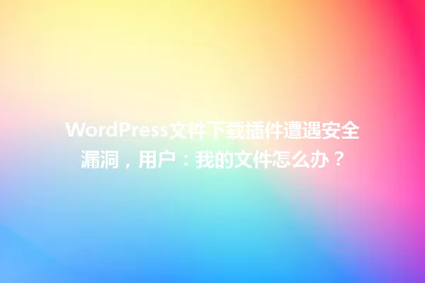 WordPress文件下载插件遭遇安全漏洞，用户：我的文件怎么办？ 一