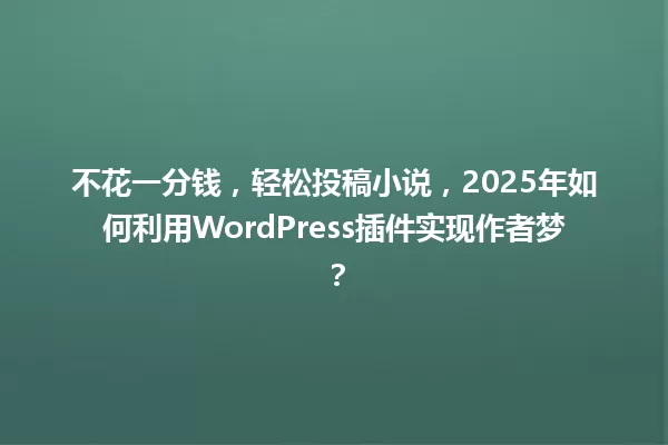 不花一分钱,轻松投稿小说,2025年如何利用WordPress插件实现作者梦? 一