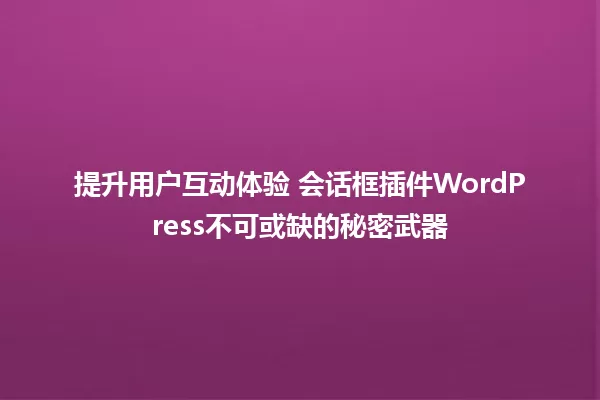 提升用户互动体验 会话框插件WordPress不可或缺的秘密武器 一