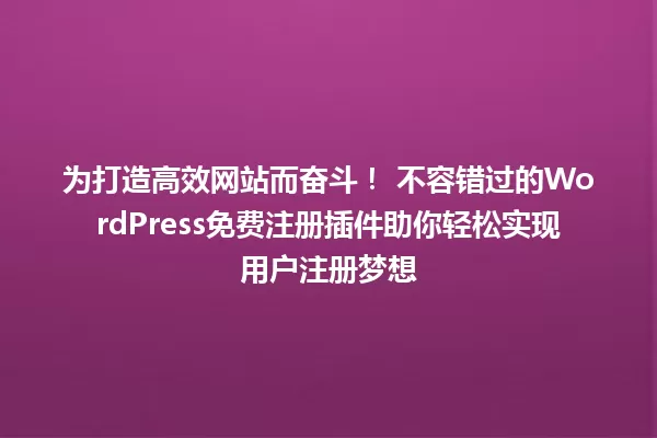 为打造高效网站而奋斗! 不容错过的WordPress免费注册插件助你轻松实现用户注册梦想 一