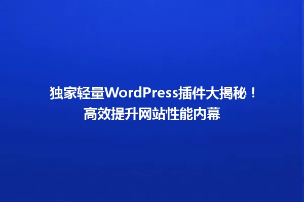 独家轻量WordPress插件大揭秘！高效提升网站性能内幕 一