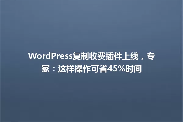 WordPress复制收费插件上线，专家：这样操作可省45%时间 一