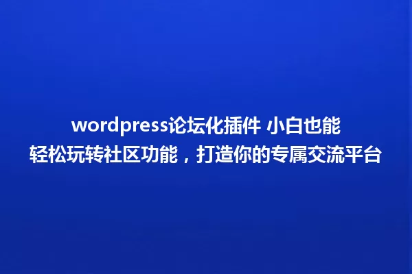 wordpress论坛化插件 小白也能轻松玩转社区功能，打造你的专属交流平台 一