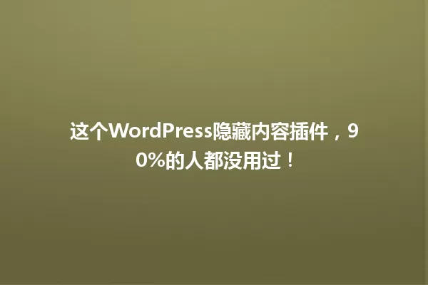 这个WordPress隐藏内容插件，90%的人都没用过！ 一
