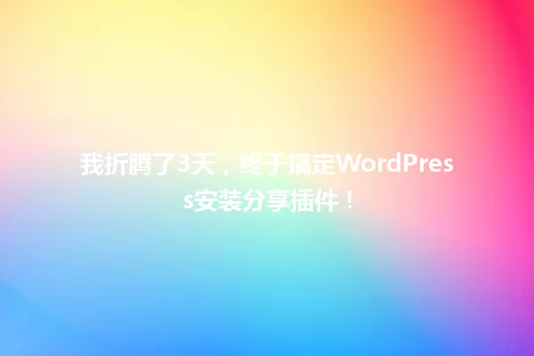 我折腾了3天，终于搞定WordPress安装分享插件！ 一