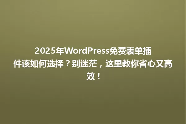 2025年WordPress免费表单插件该如何选择?别迷茫,这里教你省心又高效! 一