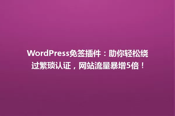 WordPress免签插件:助你轻松绕过繁琐认证,网站流量暴增5倍! 一