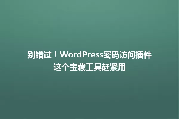 别错过！WordPress密码访问插件这个宝藏工具赶紧用 一