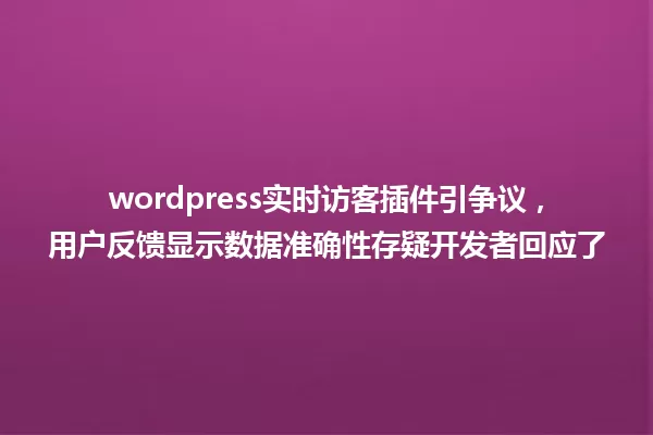 wordpress实时访客插件引争议,用户反馈显示数据准确性存疑开发者回应了 一