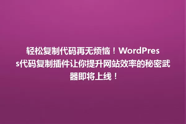 轻松复制代码再无烦恼!WordPress代码复制插件让你提升网站效率的秘密武器即将上线! 一