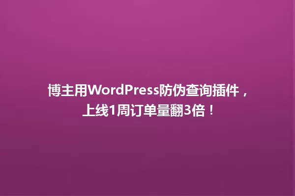 博主用WordPress防伪查询插件，上线1周订单量翻3倍！  一