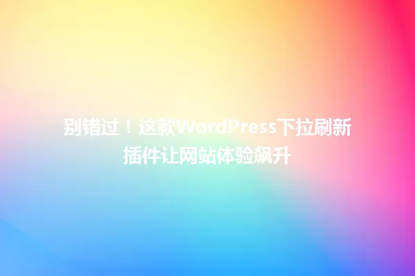 别错过！这款WordPress下拉刷新插件让网站体验飙升 一