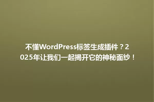 不懂WordPress标签生成插件？2025年让我们一起揭开它的神秘面纱！ 一