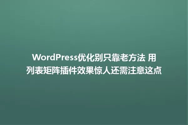 WordPress优化别只靠老方法 用列表矩阵插件效果惊人还需注意这点 一