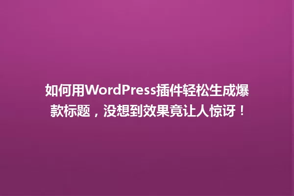 如何用WordPress插件轻松生成爆款标题，没想到效果竟让人惊讶！ 一