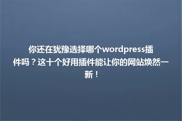 你还在犹豫选择哪个wordpress插件吗?这十个好用插件能让你的网站焕然一新! 一