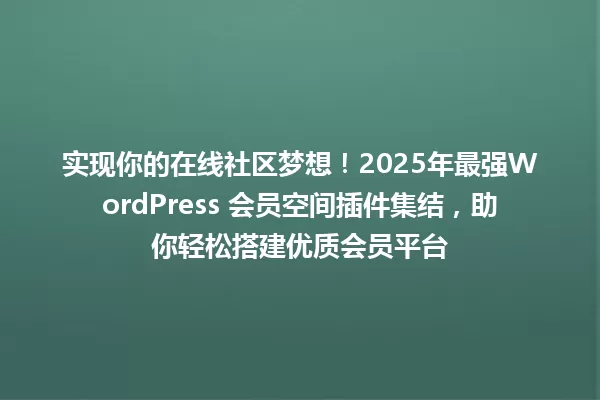 实现你的在线社区梦想!2025年最强WordPress 会员空间插件集结,助你轻松搭建优质会员平台 一