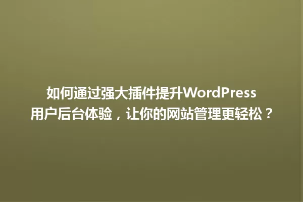 如何通过强大插件提升WordPress用户后台体验,让你的网站管理更轻松? 一