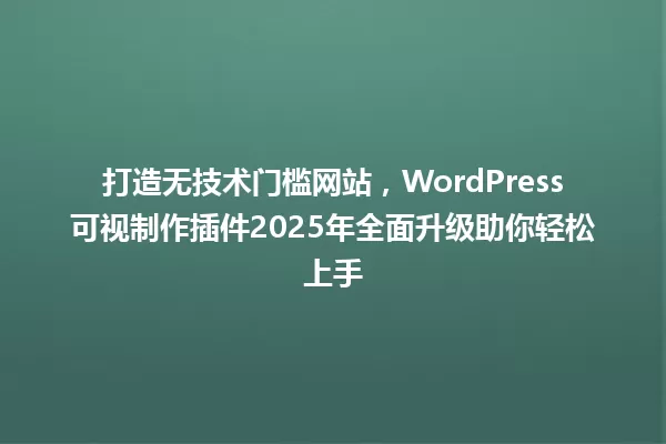 打造无技术门槛网站，WordPress可视制作插件2025年全面升级助你轻松上手 一