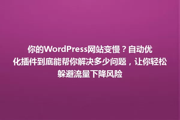 你的WordPress网站变慢?自动优化插件到底能帮你解决多少问题,让你轻松躲避流量下降风险 一