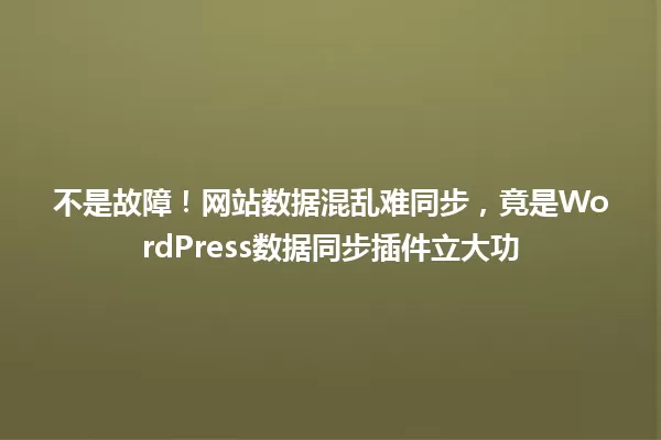 不是故障！网站数据混乱难同步，竟是WordPress数据同步插件立大功  一