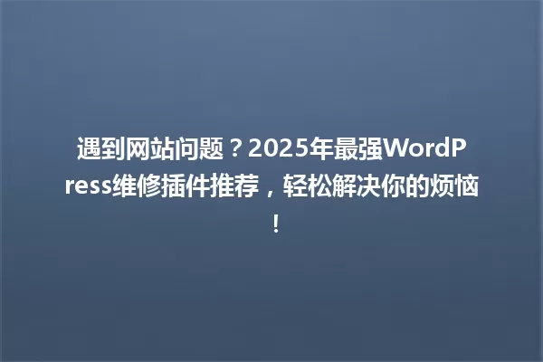遇到网站问题？2025年最强WordPress维修插件推荐，轻松解决你的烦恼！ 一