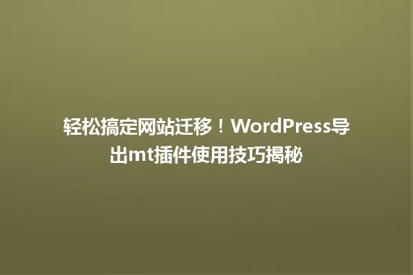 轻松搞定网站迁移！WordPress导出mt插件使用技巧揭秘 一