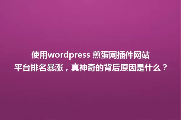 使用wordpress 煎蛋网插件网站平台排名暴涨,真神奇的背后原因是什么? 一