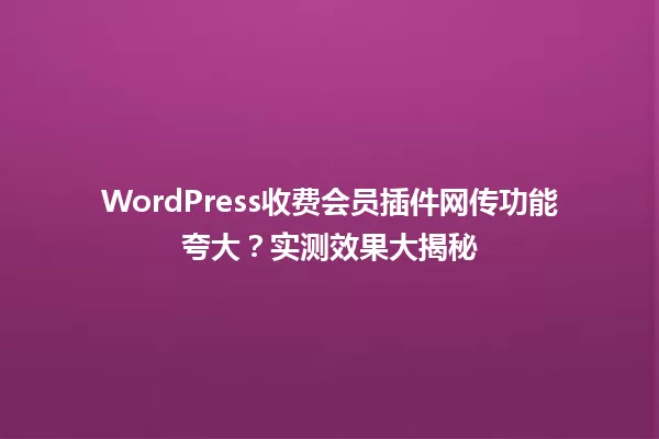 WordPress收费会员插件网传功能夸大？实测效果大揭秘 一