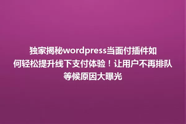 独家揭秘wordpress当面付插件如何轻松提升线下支付体验!让用户不再排队等候原因大曝光 一