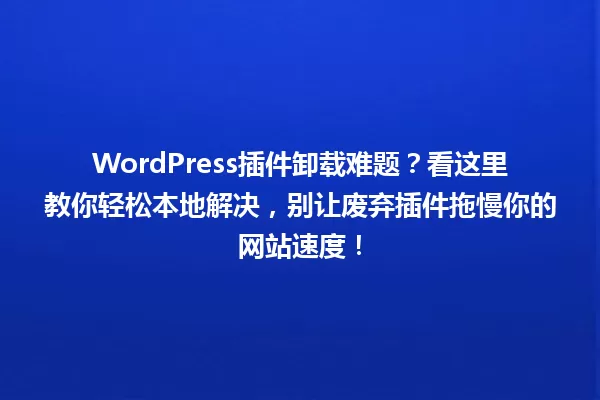 WordPress插件卸载难题?看这里教你轻松本地解决,别让废弃插件拖慢你的网站速度! 一