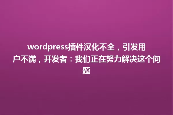 wordpress插件汉化不全,引发用户不满,开发者:我们正在努力解决这个问题 一