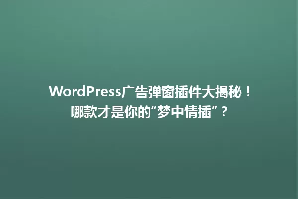 WordPress广告弹窗插件大揭秘!哪款才是你的“梦中情插”? 一
