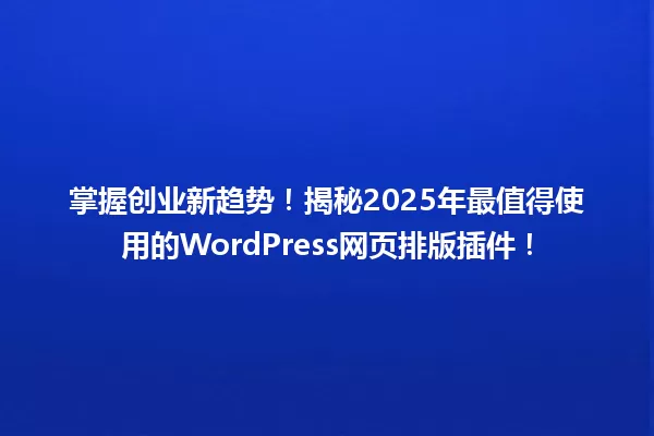 掌握创业新趋势！揭秘2025年最值得使用的WordPress网页排版插件！ 一