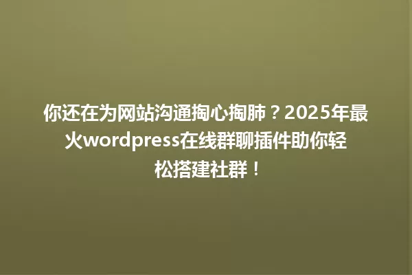 你还在为网站沟通掏心掏肺?2025年最火wordpress在线群聊插件助你轻松搭建社群! 一