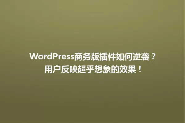WordPress商务版插件如何逆袭?用户反映超乎想象的效果! 一