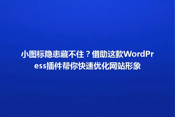小图标隐患藏不住?借助这款WordPress插件帮你快速优化网站形象 一
