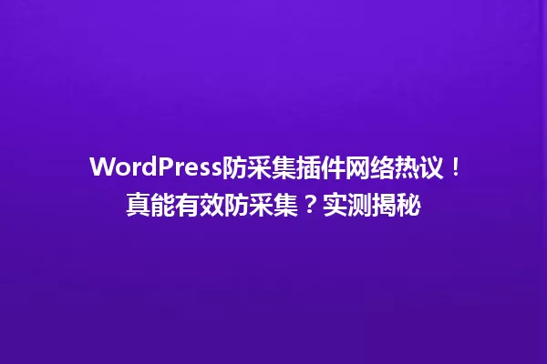 WordPress防采集插件网络热议！真能有效防采集？实测揭秘  一