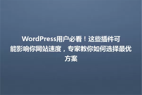 WordPress用户必看!这些插件可能影响你网站速度,专家教你如何选择最优方案 一