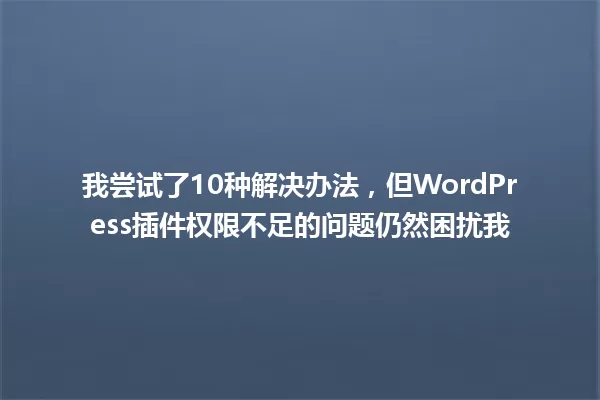 我尝试了10种解决办法,但WordPress插件权限不足的问题仍然困扰我 一